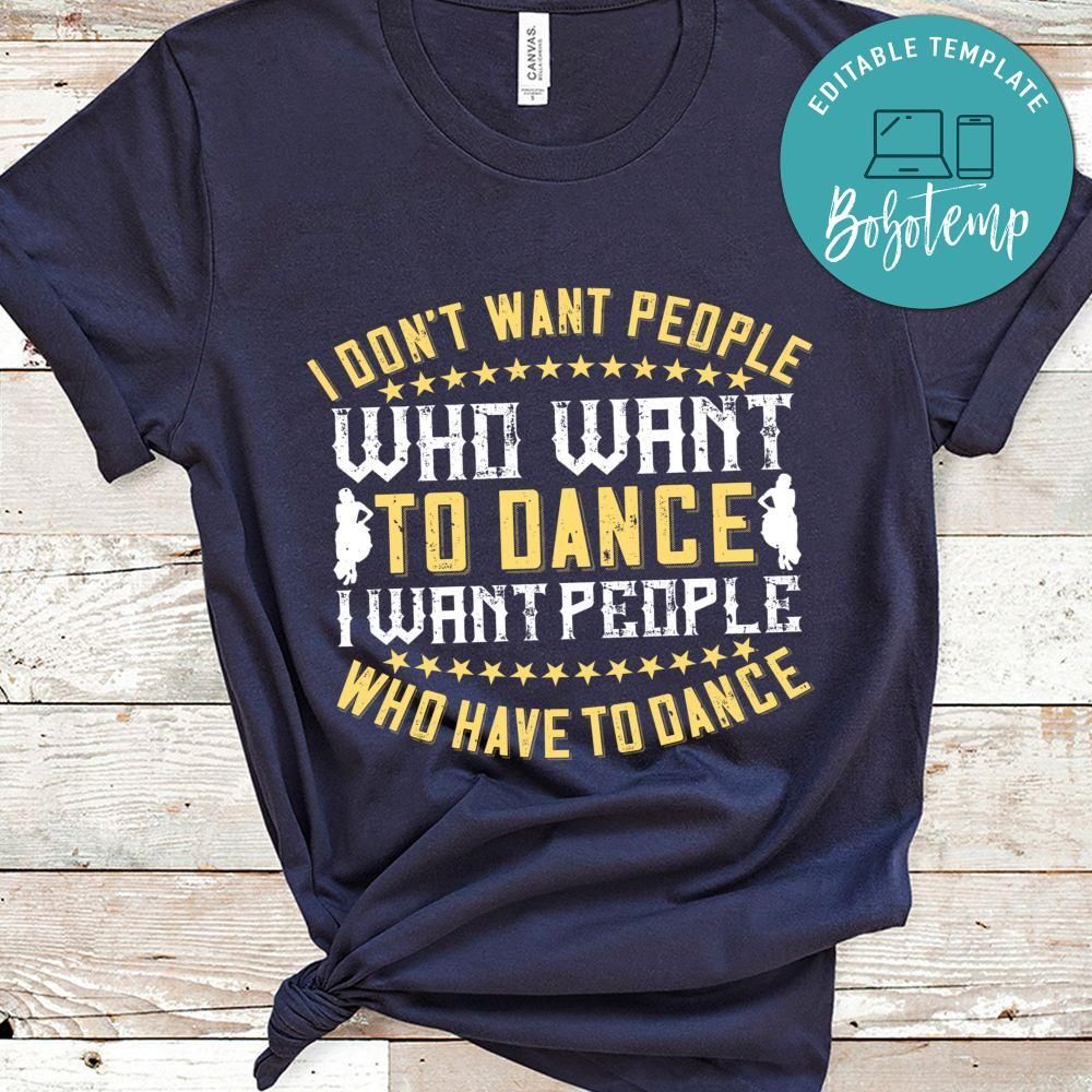 I don’t want people who want to dance, I want people who have to dance Shirt