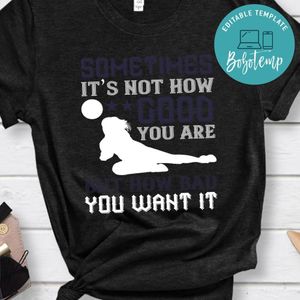 Sometimes it’s not how good you are, but how bad you want it Shirt