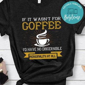 If it wasn't not coffee i'd have no discernible Shirt