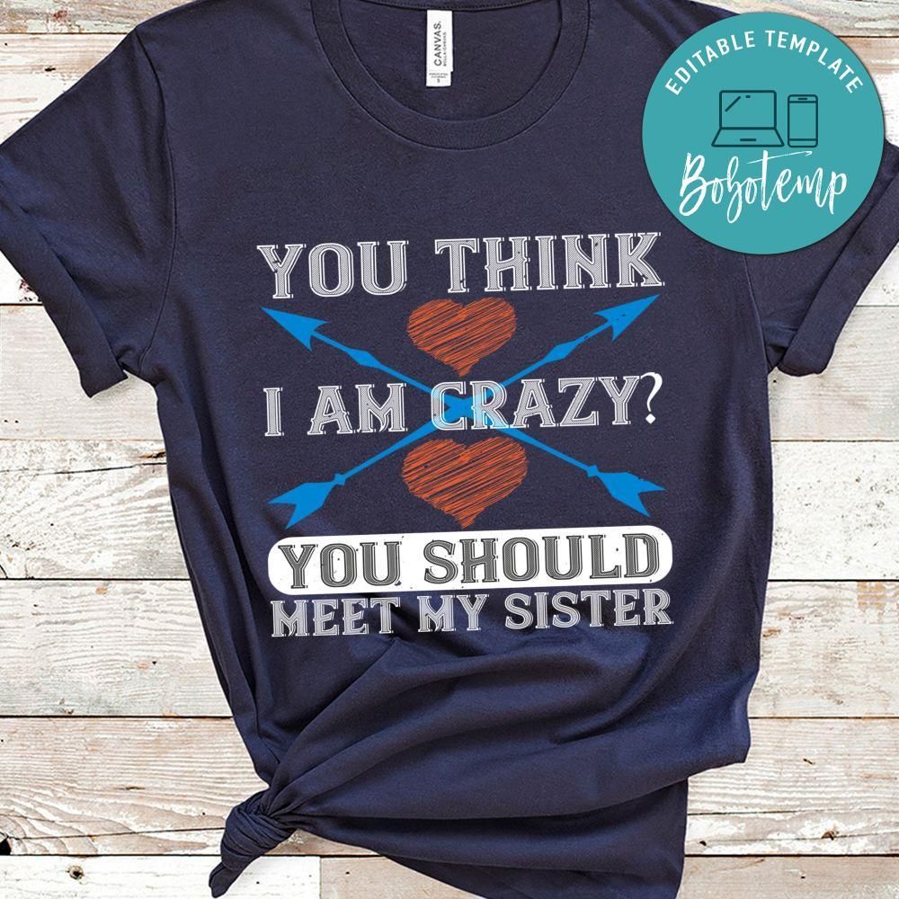 You think I am crazy You should meet my sister Shirt