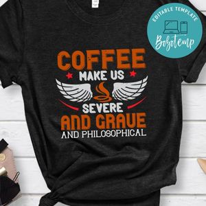 Coffee makes us severe, and grave, and philosophical Shirt