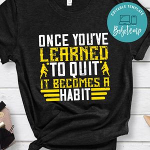 Once you’ve learned to quit it becomes a habit Shirt