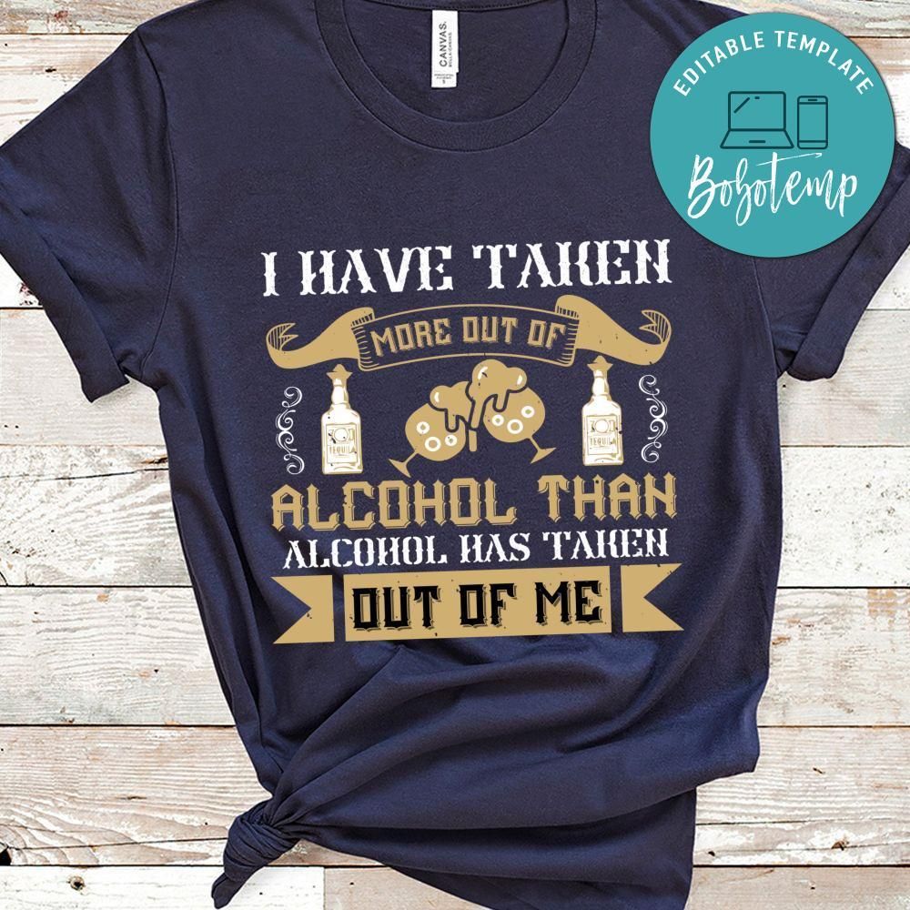 I have taken more out of alcohol than alcohol has taken out of me Shirt