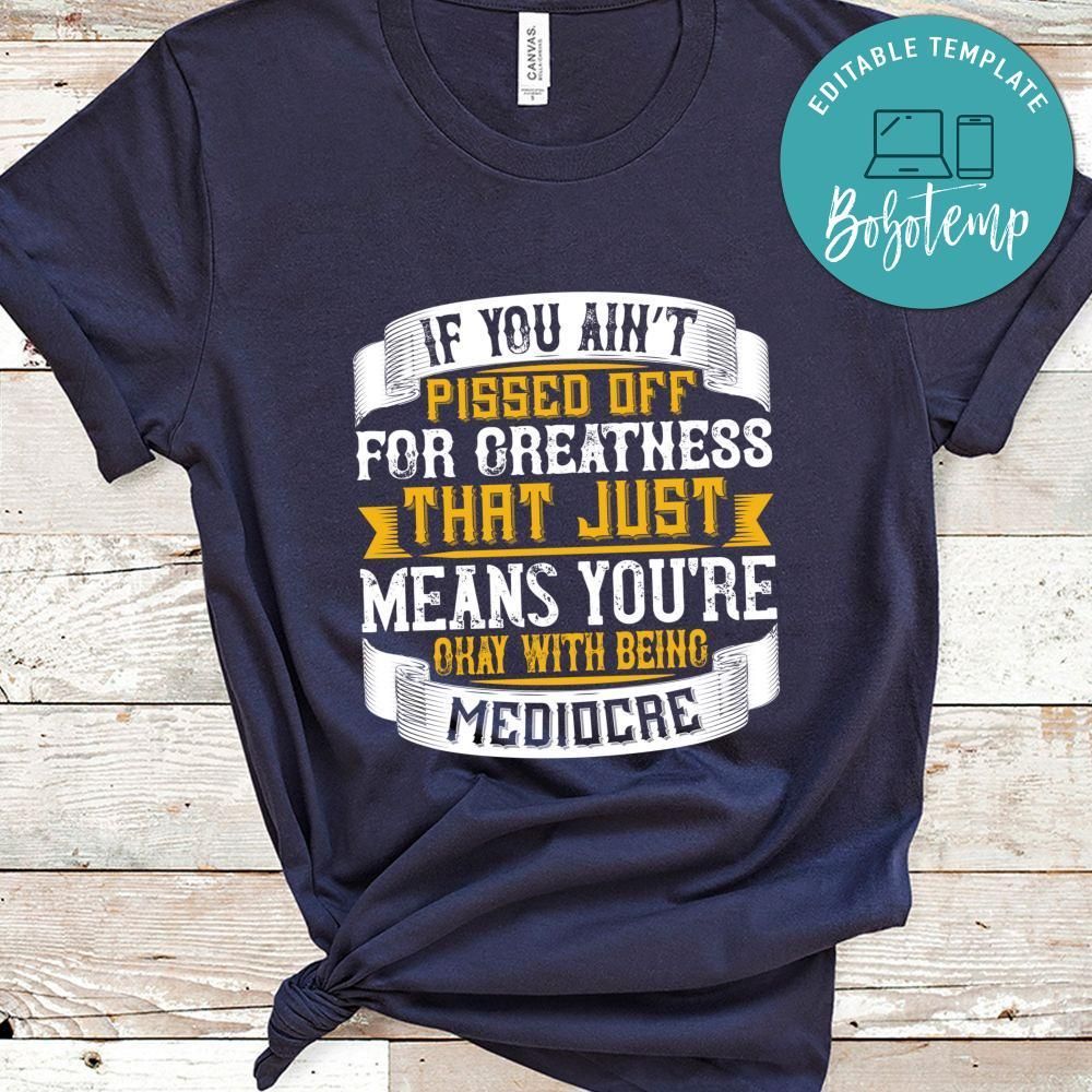 If you ain’t pissed off for greatness, that just means you’re okay with being mediocre Shirt