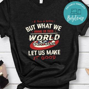 If there is nothing but what we make in this world Shirt