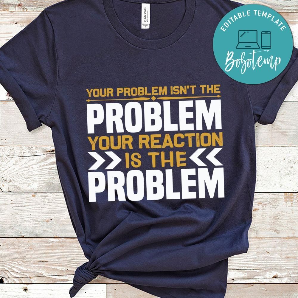 Your Problem isn't the problem, your reaction is the problem shirt
