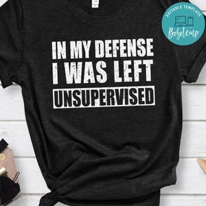 In My Defense I Was Left Unsupervised Shirt