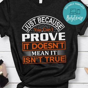 Just Because You Can't Prove It Doesn't Mean It Isn't True Shirt