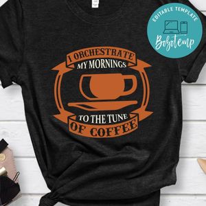 I Orchestrate My Mornings To The Tune Of Coffee Shirts