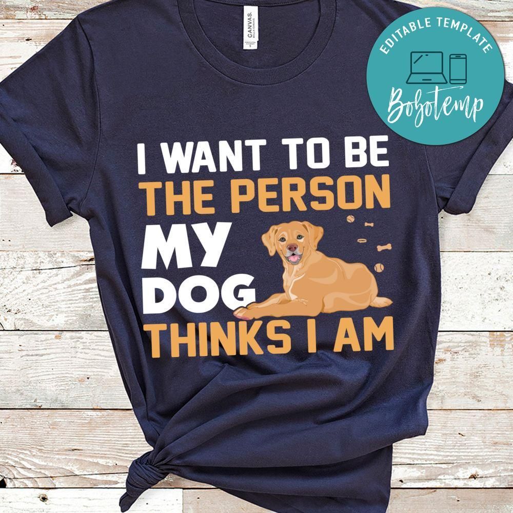 I Want To Be The Person My Dog Thinks I Am Shirt