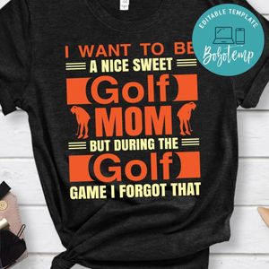 I Want To Be A Nice Sweet Golf Mom But During The Golf Game I Forgot That Shirt