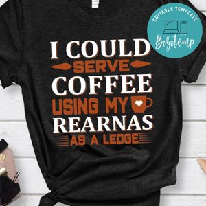 I Could Serve Coffee Using My Rearnas As A Ledge Shirt