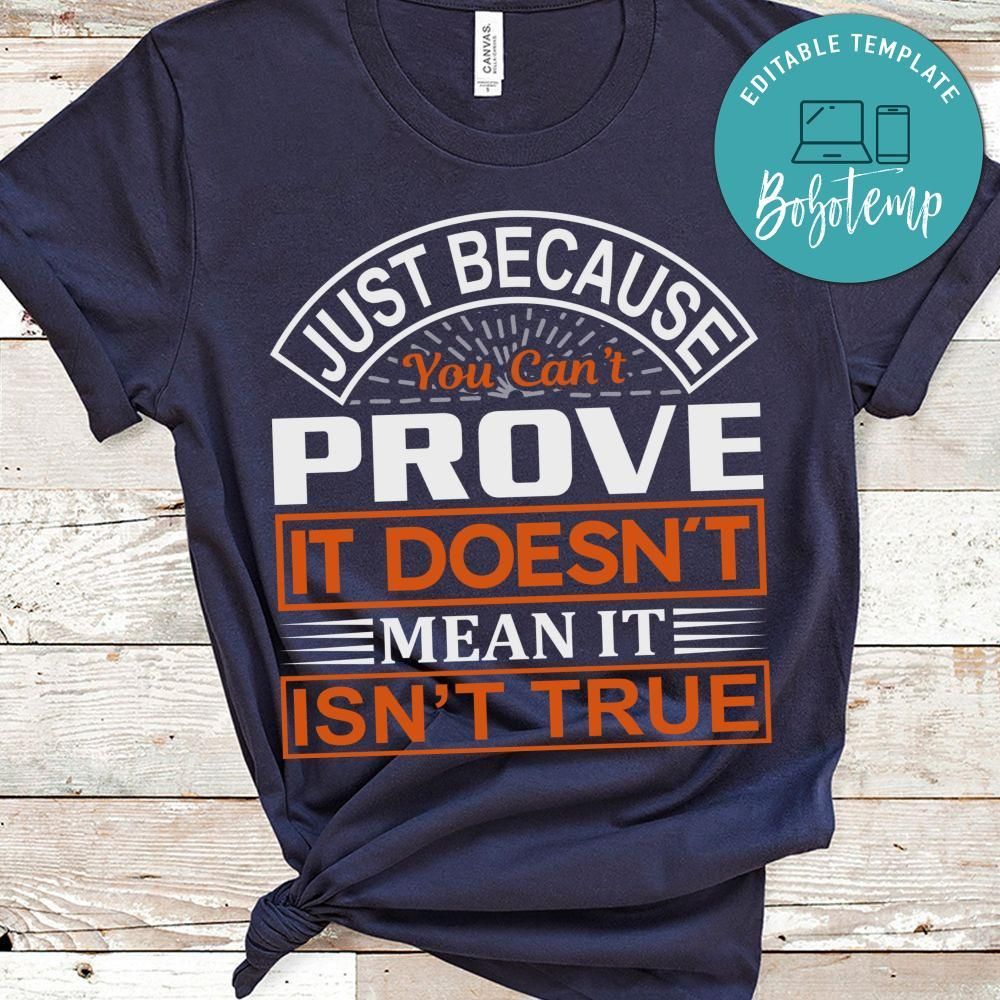 Just Because You Can't Prove It Doesn't Mean It Isn't True Shirt