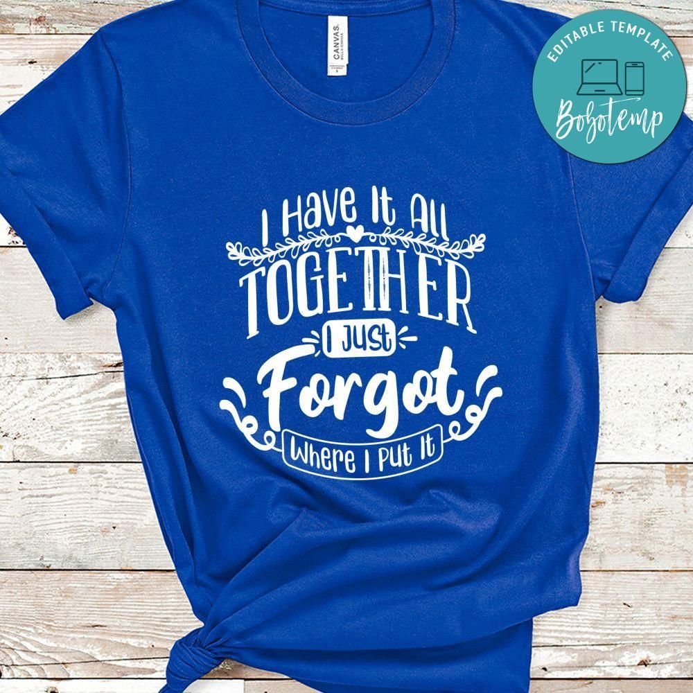 I Have It All Together I Just Forgot Where I Put It Shirt