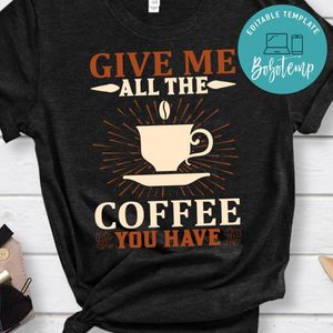 Give Me All The Coffee You Have Shirt