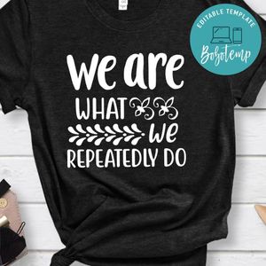 We Are What We Repeatedly Do Shirt